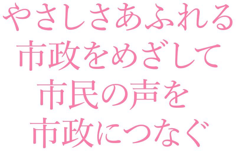 やさしさあふれる市政をめざして 市民の声を市政につなぐ